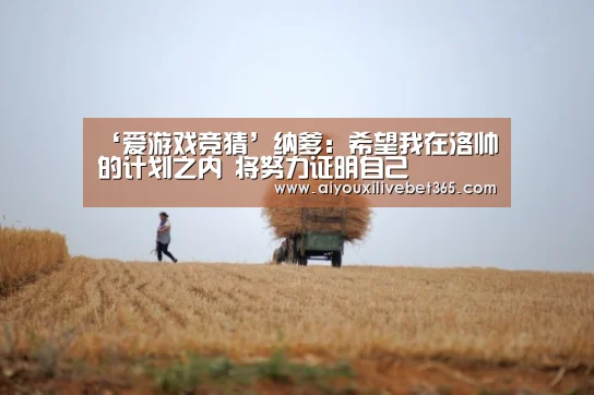 ‘爱游戏竞猜’纳爹:希望我在洛帅的计划之内 将努力证明自己(图1) 爱游戏视讯