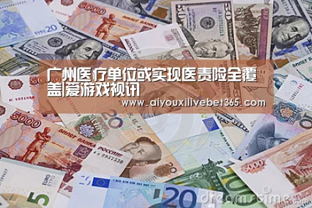广州医疗单位或实现医责险全覆盖|爱游戏视讯(图1) 爱游戏官方