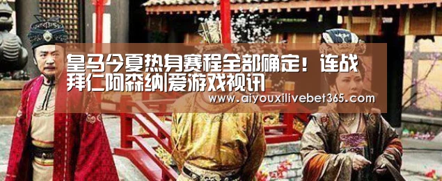 皇马今夏热身赛程全部确定!连战拜仁阿森纳|爱游戏视讯(图1) 爱游戏电竞