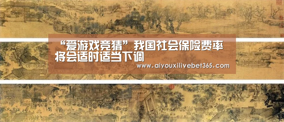 “爱游戏竞猜”我国社会保险费率 将会适时适当下调(图4) 爱游戏电竞