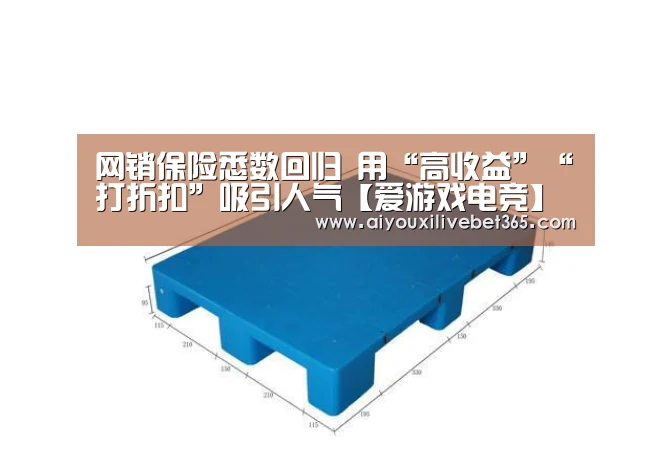 网销保险悉数回归 用“高收益”“打折扣”吸引人气【爱游戏电竞】(图2) 爱游戏官方