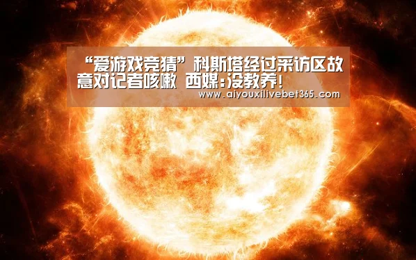 “爱游戏竞猜”科斯塔经过采访区故意对记者咳嗽 西媒:没教养!(图1) 爱游戏视讯
