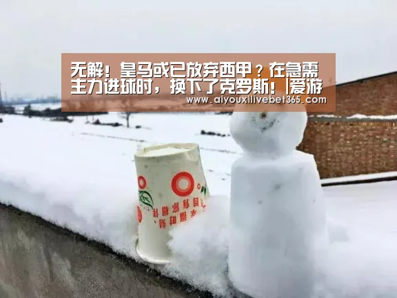 无解!皇马或已放弃西甲?在急需主力进球时,换下了克罗斯!|爱游戏竞猜(图1) 爱游戏官方