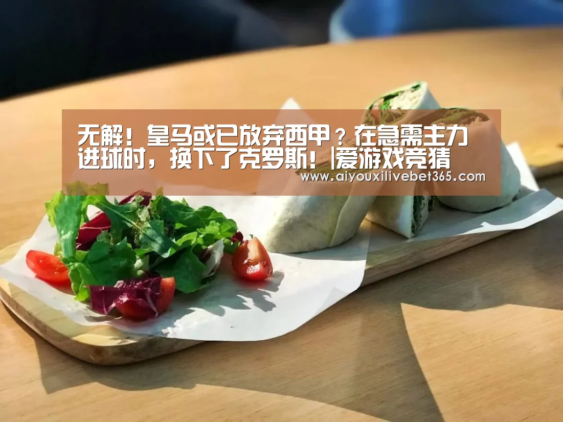 无解!皇马或已放弃西甲?在急需主力进球时,换下了克罗斯!|爱游戏竞猜(图3) 爱游戏官方