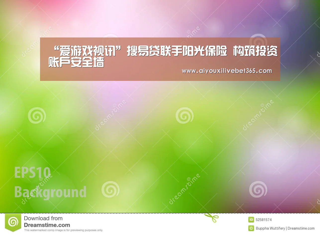 “爱游戏视讯”搜易贷联手阳光保险 构筑投资账户安全墙(图1) 爱游戏视讯